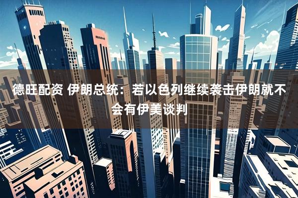德旺配资 伊朗总统：若以色列继续袭击伊朗就不会有伊美谈判