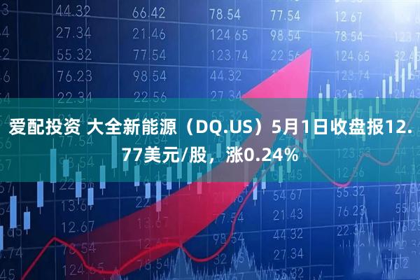 爱配投资 大全新能源（DQ.US）5月1日收盘报12.77美元/股，涨0.24%