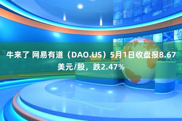 牛来了 网易有道（DAO.US）5月1日收盘报8.67美元/股，跌2.47%