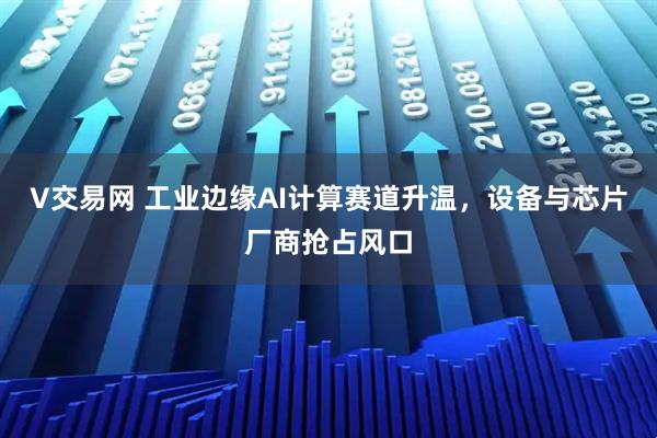 V交易网 工业边缘AI计算赛道升温，设备与芯片厂商抢占风口