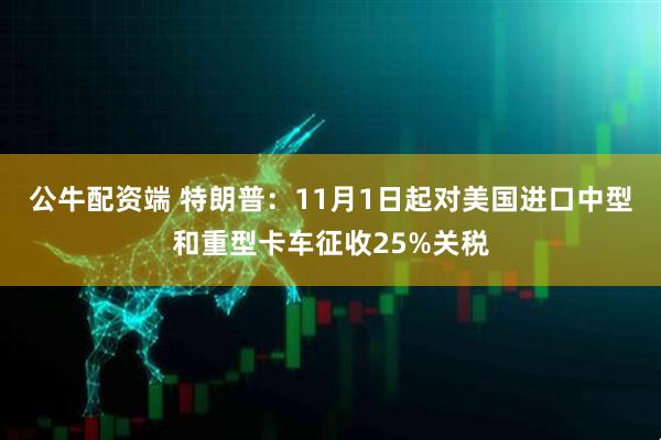 公牛配资端 特朗普：11月1日起对美国进口中型和重型卡车征收25%关税