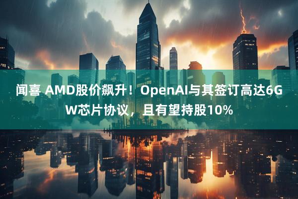 闻喜 AMD股价飙升！OpenAI与其签订高达6GW芯片协议，且有望持股10%