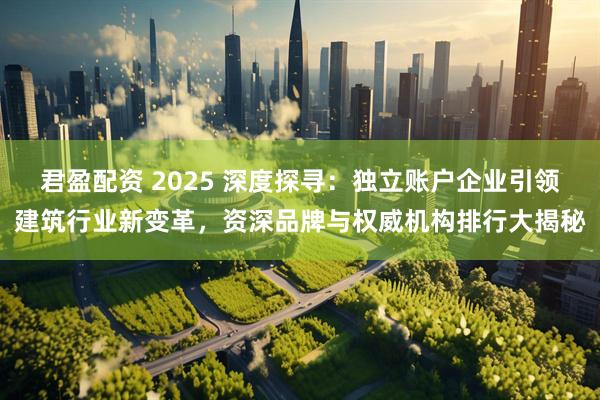 君盈配资 2025 深度探寻：独立账户企业引领建筑行业新变革，资深品牌与权威机构排行大揭秘