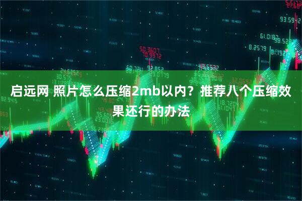 启远网 照片怎么压缩2mb以内？推荐八个压缩效果还行的办法