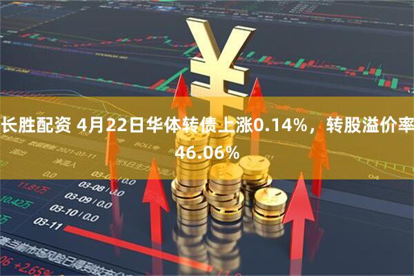 长胜配资 4月22日华体转债上涨0.14%，转股溢价率46.06%