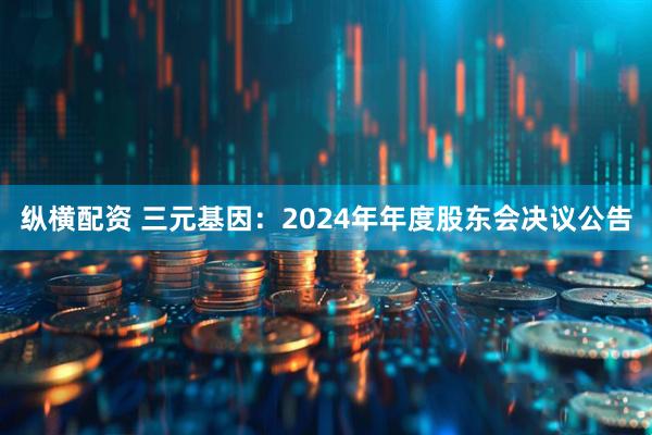 纵横配资 三元基因：2024年年度股东会决议公告