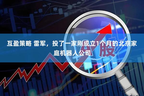互盈策略 雷军，投了一家刚成立1个月的北京家庭机器人公司